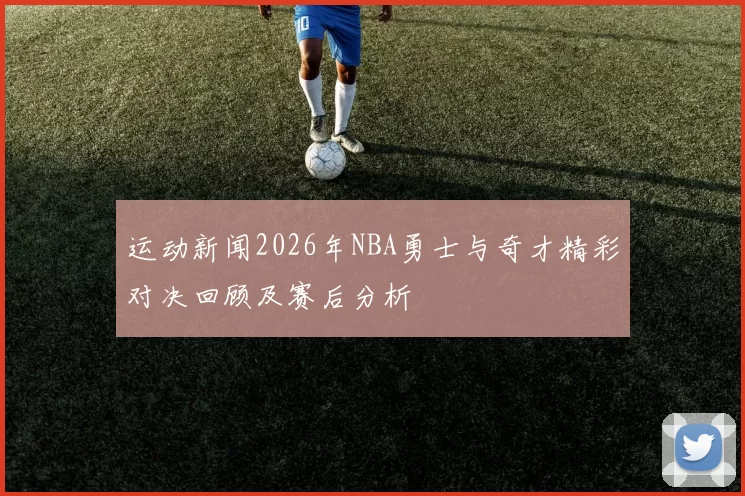 运动新闻2026年NBA勇士与奇才精彩对决回顾及赛后分析