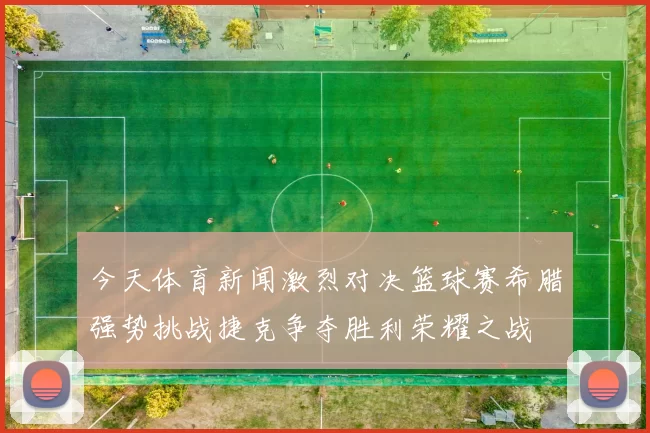 今天体育新闻激烈对决篮球赛希腊强势挑战捷克争夺胜利荣耀之战