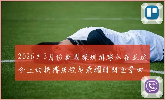 2026年3月份新闻深圳排球队在亚运会上的拼搏历程与荣耀时刻全景回顾