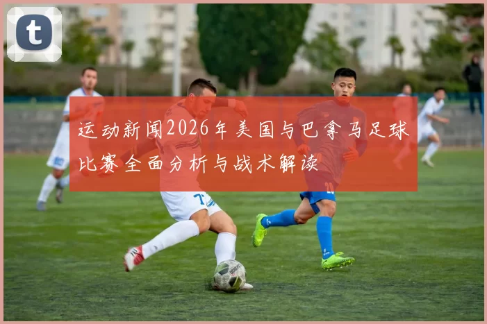 运动新闻2026年美国与巴拿马足球比赛全面分析与战术解读
