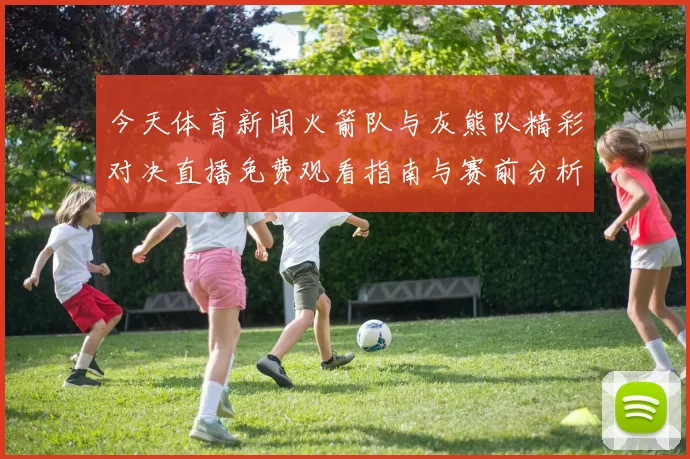 今天体育新闻火箭队与灰熊队精彩对决直播免费观看指南与赛前分析
